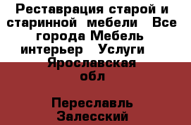 Реставрация старой и старинной  мебели - Все города Мебель, интерьер » Услуги   . Ярославская обл.,Переславль-Залесский г.